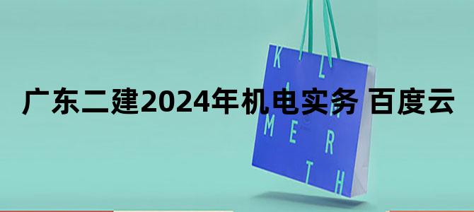 '广东二建2024年机电实务 百度云'